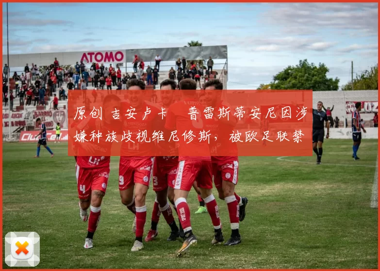 原创 吉安卢卡・普雷斯蒂安尼因涉嫌种族歧视维尼修斯，被欧足联禁赛