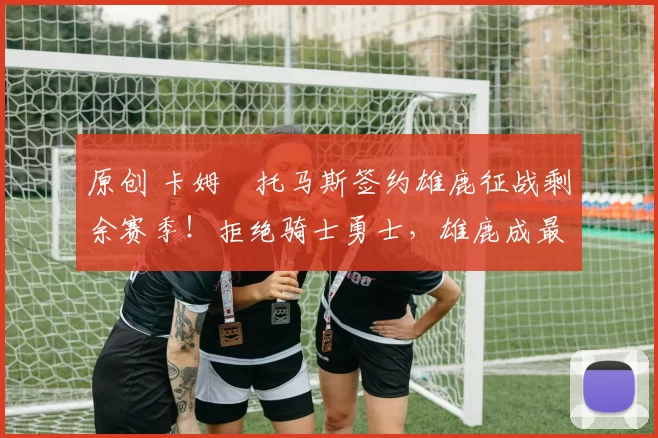 原创 卡姆・托马斯签约雄鹿征战剩余赛季！拒绝骑士勇士，雄鹿成最优选