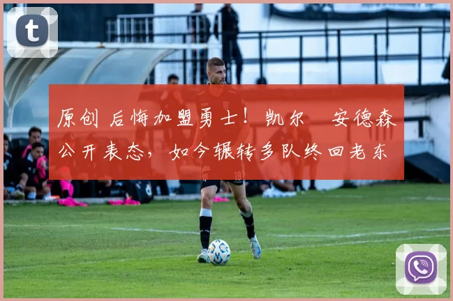 原创 后悔加盟勇士！凯尔・安德森公开表态，如今辗转多队终回老东家