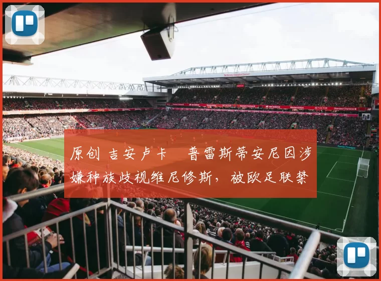 原创 吉安卢卡・普雷斯蒂安尼因涉嫌种族歧视维尼修斯,被欧足联禁赛