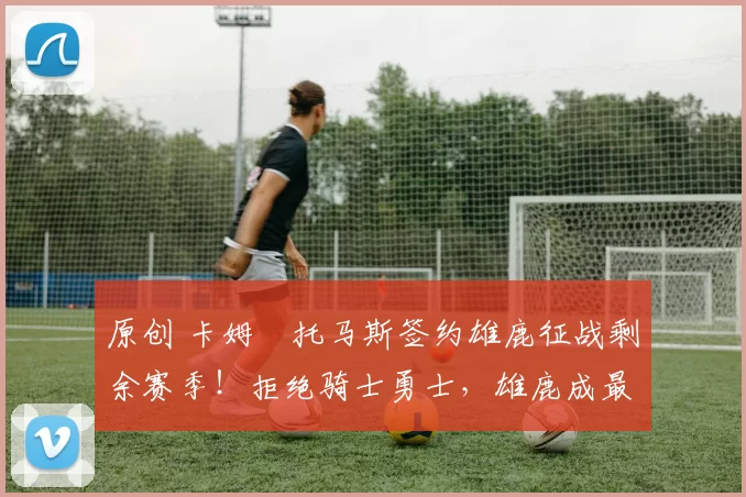 原创 卡姆・托马斯签约雄鹿征战剩余赛季！拒绝骑士勇士，雄鹿成最优选