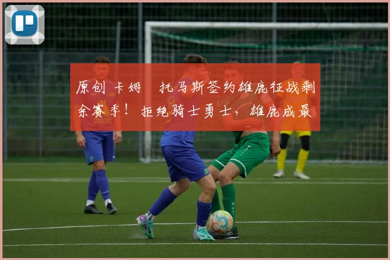 原创 卡姆・托马斯签约雄鹿征战剩余赛季！拒绝骑士勇士，雄鹿成最优选