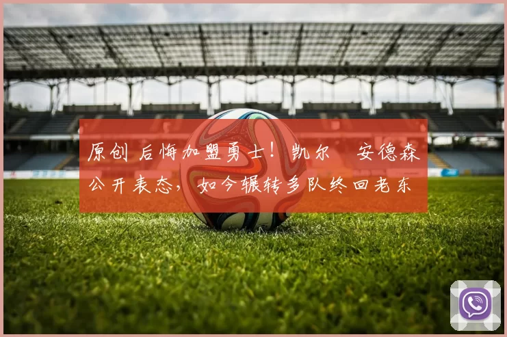 原创 后悔加盟勇士！凯尔・安德森公开表态，如今辗转多队终回老东家