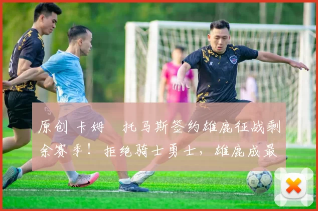 原创 卡姆・托马斯签约雄鹿征战剩余赛季！拒绝骑士勇士，雄鹿成最优选