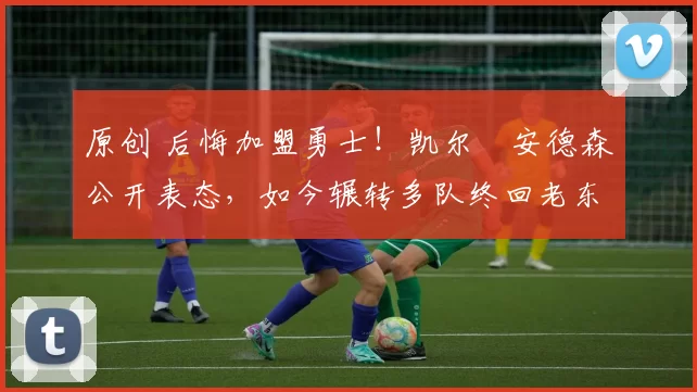 原创 后悔加盟勇士!凯尔・安德森公开表态,如今辗转多队终回老东家