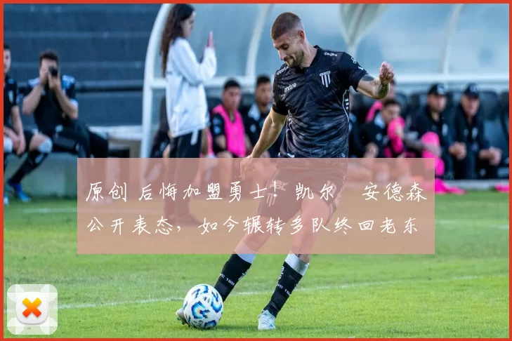 原创 后悔加盟勇士！凯尔・安德森公开表态，如今辗转多队终回老东家