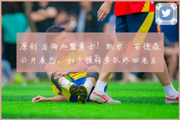 原创 后悔加盟勇士！凯尔・安德森公开表态，如今辗转多队终回老东家