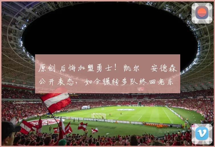 原创 后悔加盟勇士！凯尔・安德森公开表态，如今辗转多队终回老东家