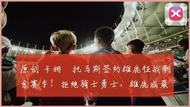 原创 卡姆・托马斯签约雄鹿征战剩余赛季！拒绝骑士勇士，雄鹿成最优选