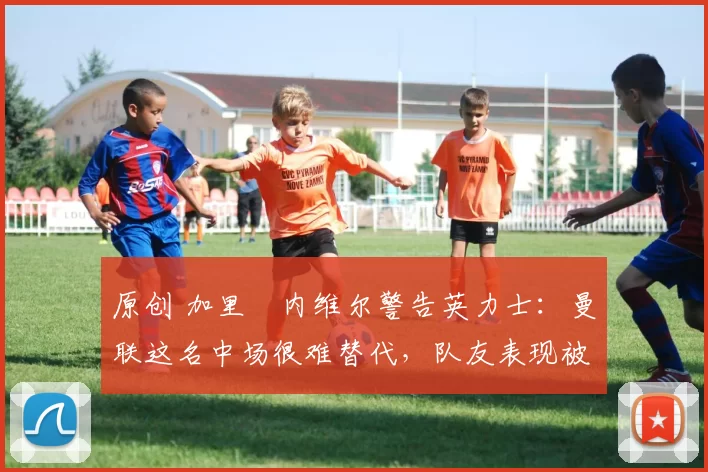 原创 加里・内维尔警告英力士：曼联这名中场很难替代，队友表现被赞 “离谱”