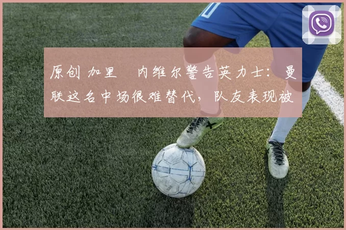 原创 加里・内维尔警告英力士:曼联这名中场很难替代,队友表现被赞 “离谱”