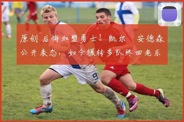 原创 后悔加盟勇士！凯尔・安德森公开表态，如今辗转多队终回老东家