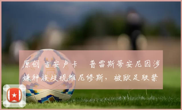 原创 吉安卢卡・普雷斯蒂安尼因涉嫌种族歧视维尼修斯，被欧足联禁赛