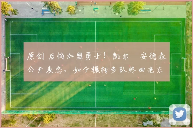 原创 后悔加盟勇士！凯尔・安德森公开表态，如今辗转多队终回老东家