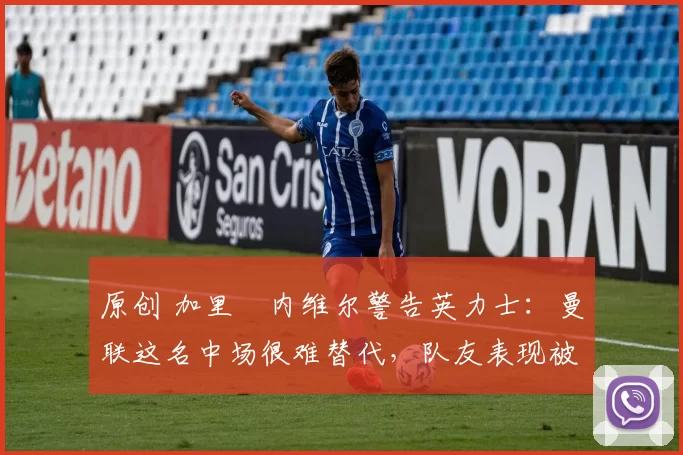 原创 加里・内维尔警告英力士：曼联这名中场很难替代，队友表现被赞 “离谱”