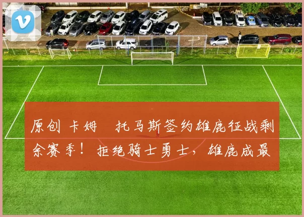 原创 卡姆・托马斯签约雄鹿征战剩余赛季！拒绝骑士勇士，雄鹿成最优选