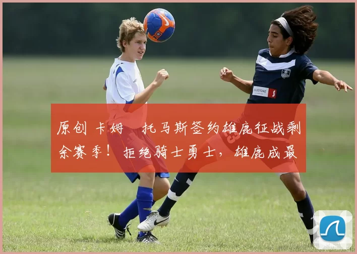 原创 卡姆・托马斯签约雄鹿征战剩余赛季!拒绝骑士勇士,雄鹿成最优选