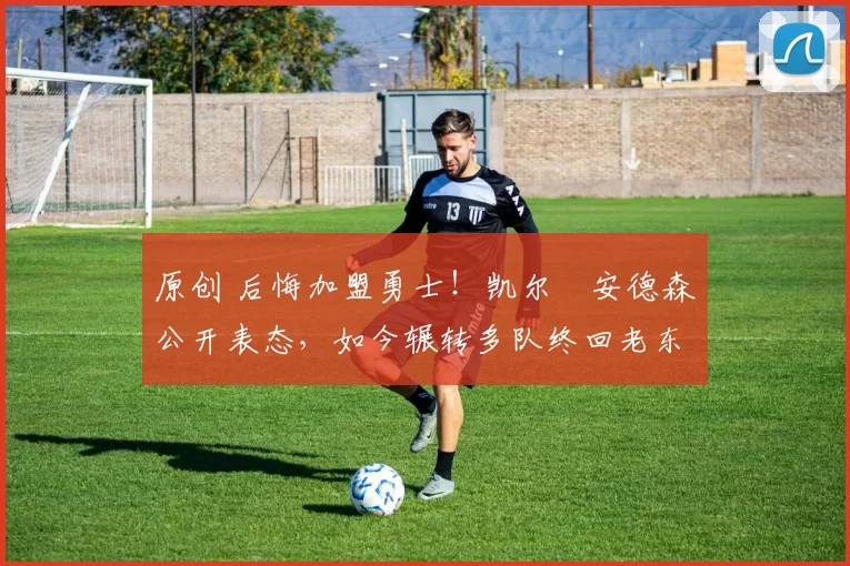 原创 后悔加盟勇士！凯尔・安德森公开表态，如今辗转多队终回老东家