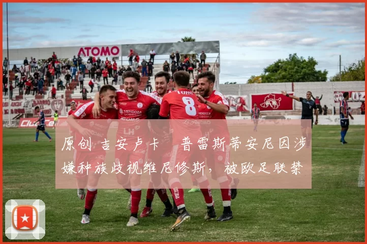 原创 吉安卢卡・普雷斯蒂安尼因涉嫌种族歧视维尼修斯,被欧足联禁赛