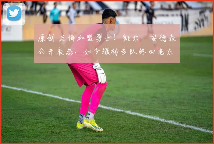 原创 后悔加盟勇士！凯尔・安德森公开表态，如今辗转多队终回老东家