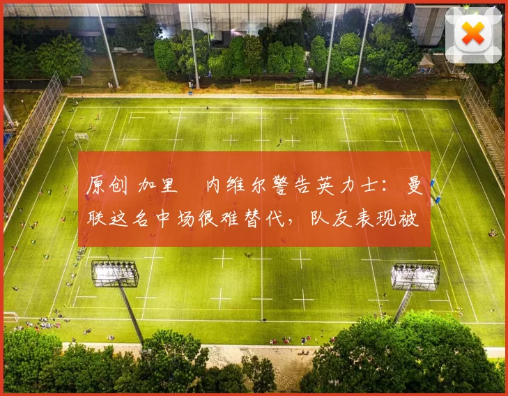 原创 加里・内维尔警告英力士：曼联这名中场很难替代，队友表现被赞 “离谱”