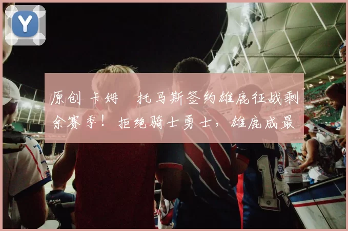 原创 卡姆・托马斯签约雄鹿征战剩余赛季！拒绝骑士勇士，雄鹿成最优选