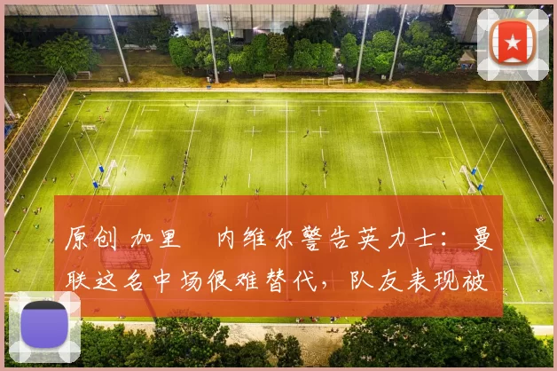 原创 加里・内维尔警告英力士：曼联这名中场很难替代，队友表现被赞 “离谱”