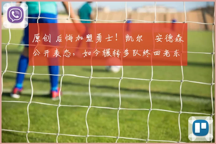 原创 后悔加盟勇士！凯尔・安德森公开表态，如今辗转多队终回老东家