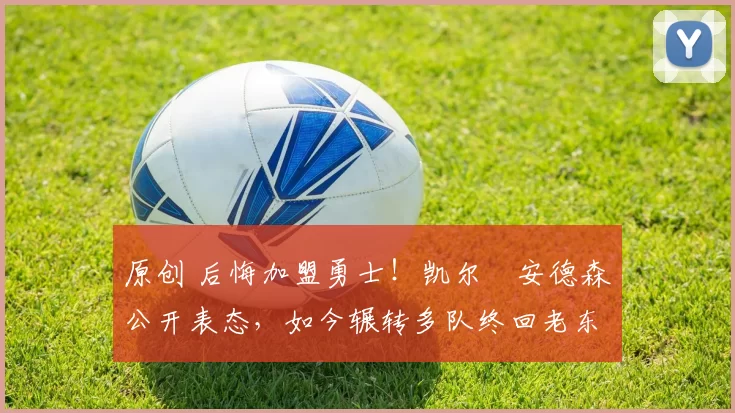 原创 后悔加盟勇士!凯尔・安德森公开表态,如今辗转多队终回老东家