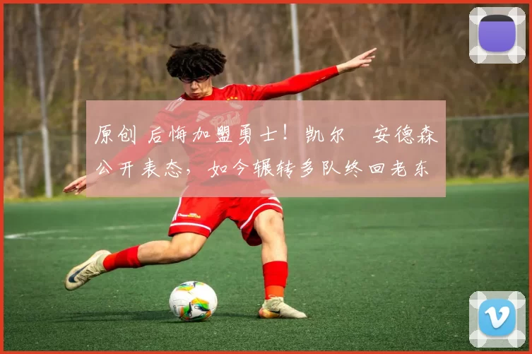 原创 后悔加盟勇士！凯尔・安德森公开表态，如今辗转多队终回老东家