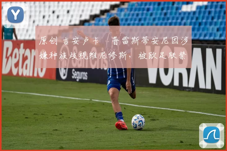 原创 吉安卢卡・普雷斯蒂安尼因涉嫌种族歧视维尼修斯，被欧足联禁赛