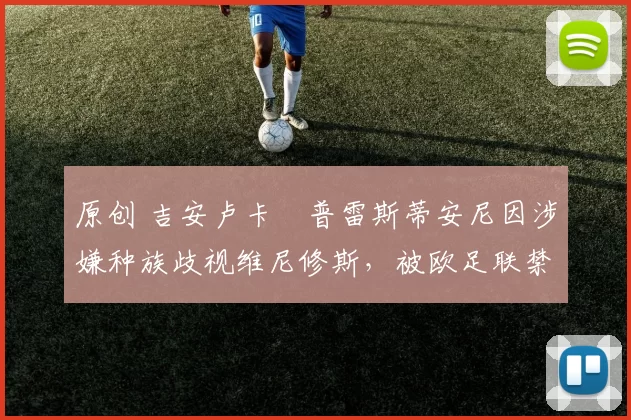 原创 吉安卢卡・普雷斯蒂安尼因涉嫌种族歧视维尼修斯，被欧足联禁赛