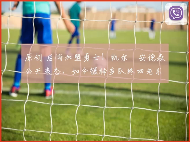 原创 后悔加盟勇士！凯尔・安德森公开表态，如今辗转多队终回老东家