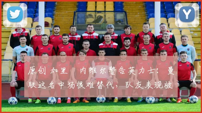 原创 加里・内维尔警告英力士:曼联这名中场很难替代,队友表现被赞 “离谱”