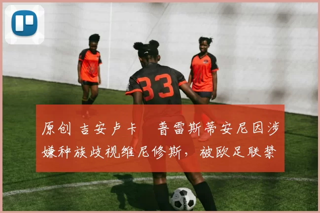 原创 吉安卢卡・普雷斯蒂安尼因涉嫌种族歧视维尼修斯,被欧足联禁赛