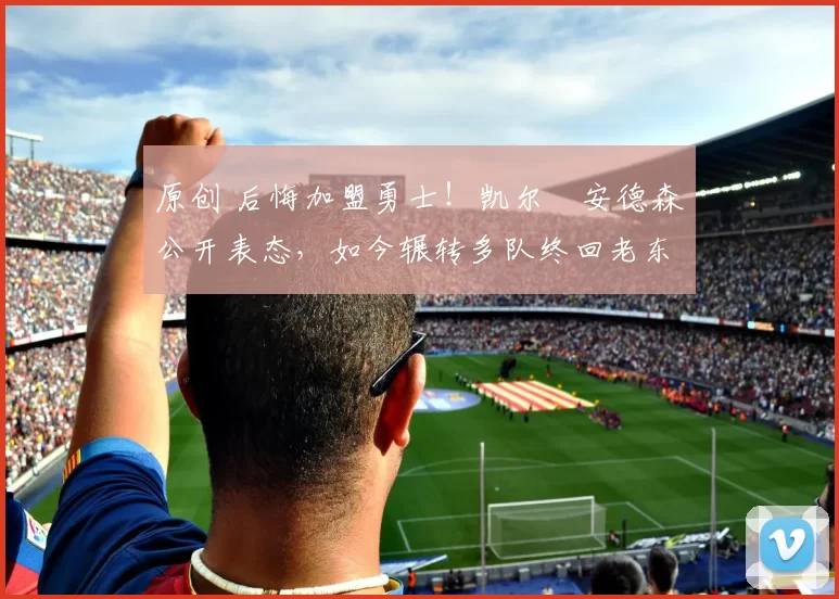 原创 后悔加盟勇士!凯尔・安德森公开表态,如今辗转多队终回老东家