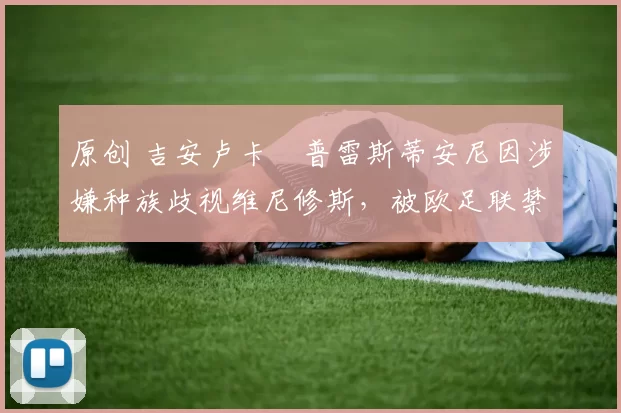 原创 吉安卢卡・普雷斯蒂安尼因涉嫌种族歧视维尼修斯，被欧足联禁赛