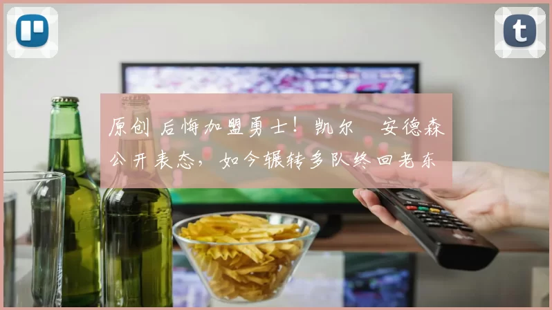原创 后悔加盟勇士！凯尔・安德森公开表态，如今辗转多队终回老东家