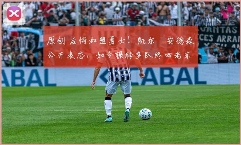 原创 后悔加盟勇士！凯尔・安德森公开表态，如今辗转多队终回老东家