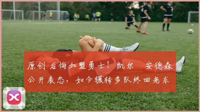 原创 后悔加盟勇士!凯尔・安德森公开表态,如今辗转多队终回老东家