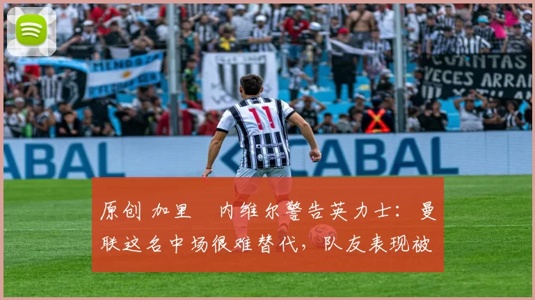 原创 加里・内维尔警告英力士：曼联这名中场很难替代，队友表现被赞 “离谱”