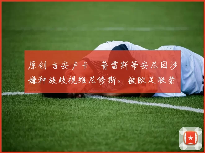 原创 吉安卢卡・普雷斯蒂安尼因涉嫌种族歧视维尼修斯，被欧足联禁赛