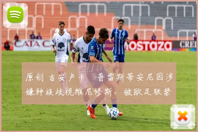 原创 吉安卢卡・普雷斯蒂安尼因涉嫌种族歧视维尼修斯,被欧足联禁赛