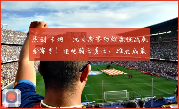 原创 卡姆・托马斯签约雄鹿征战剩余赛季！拒绝骑士勇士，雄鹿成最优选