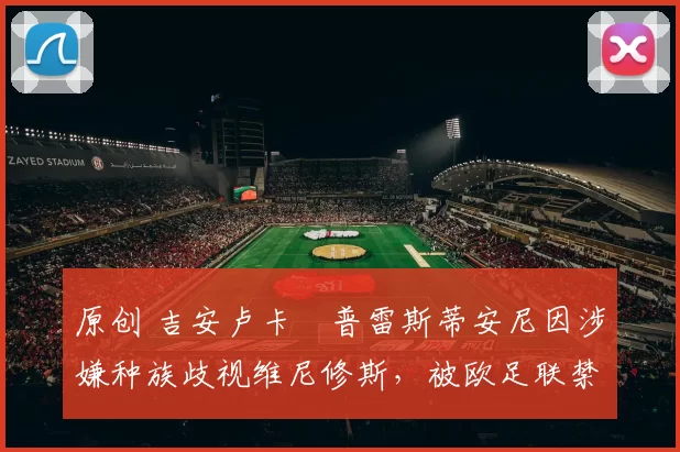 原创 吉安卢卡・普雷斯蒂安尼因涉嫌种族歧视维尼修斯，被欧足联禁赛