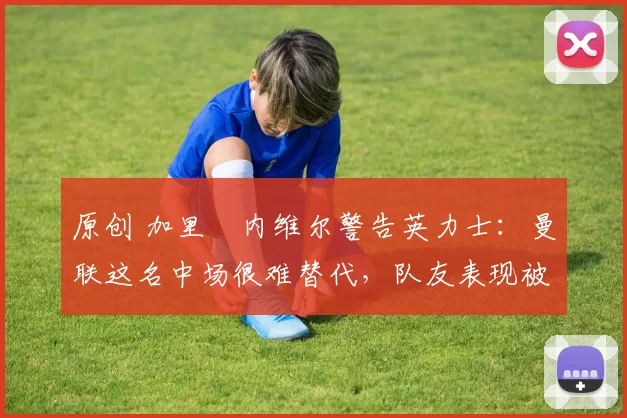 原创 加里・内维尔警告英力士:曼联这名中场很难替代,队友表现被赞 “离谱”