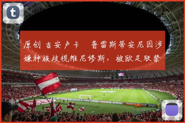 原创 吉安卢卡・普雷斯蒂安尼因涉嫌种族歧视维尼修斯，被欧足联禁赛