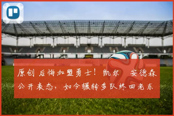 原创 后悔加盟勇士！凯尔・安德森公开表态，如今辗转多队终回老东家