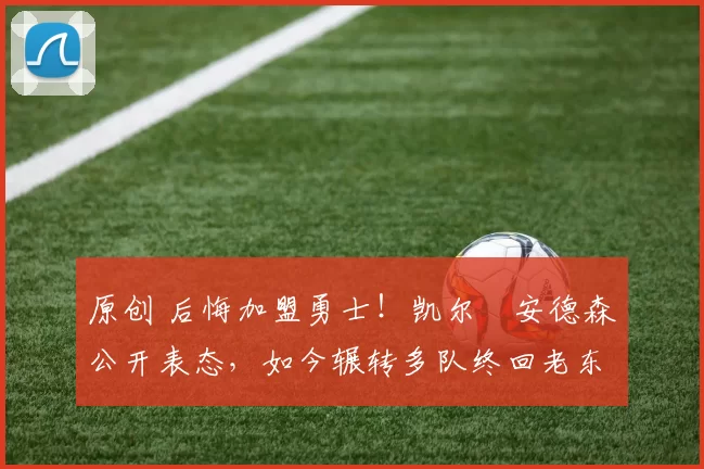 原创 后悔加盟勇士！凯尔・安德森公开表态，如今辗转多队终回老东家