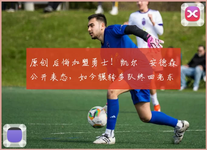 原创 后悔加盟勇士！凯尔・安德森公开表态，如今辗转多队终回老东家